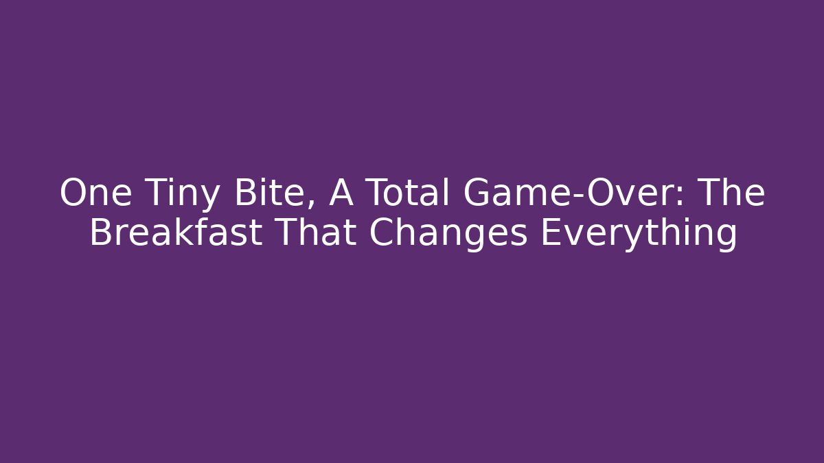 One Tiny Bite, A Total Game-Over: The Breakfast That Changes Everything