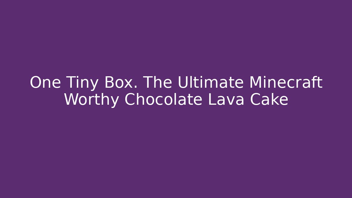 One Tiny Box. The Ultimate Minecraft Worthy Chocolate Lava Cake