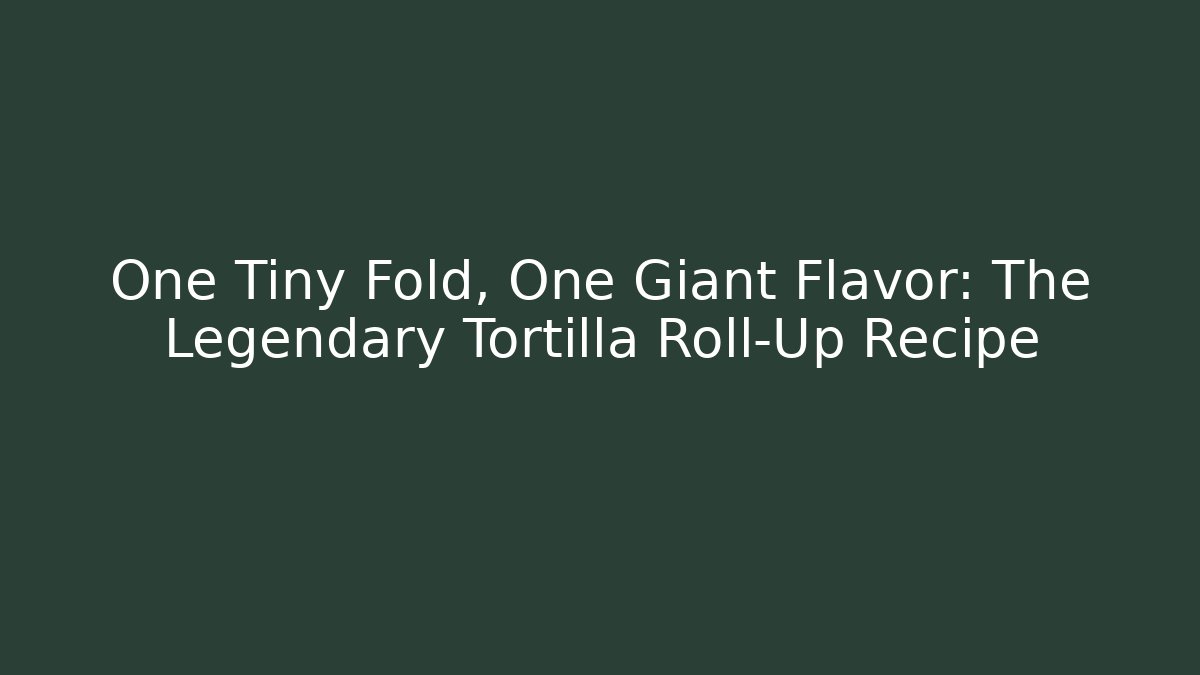 One Tiny Fold, One Giant Flavor: The Legendary Tortilla Roll-Up Recipe