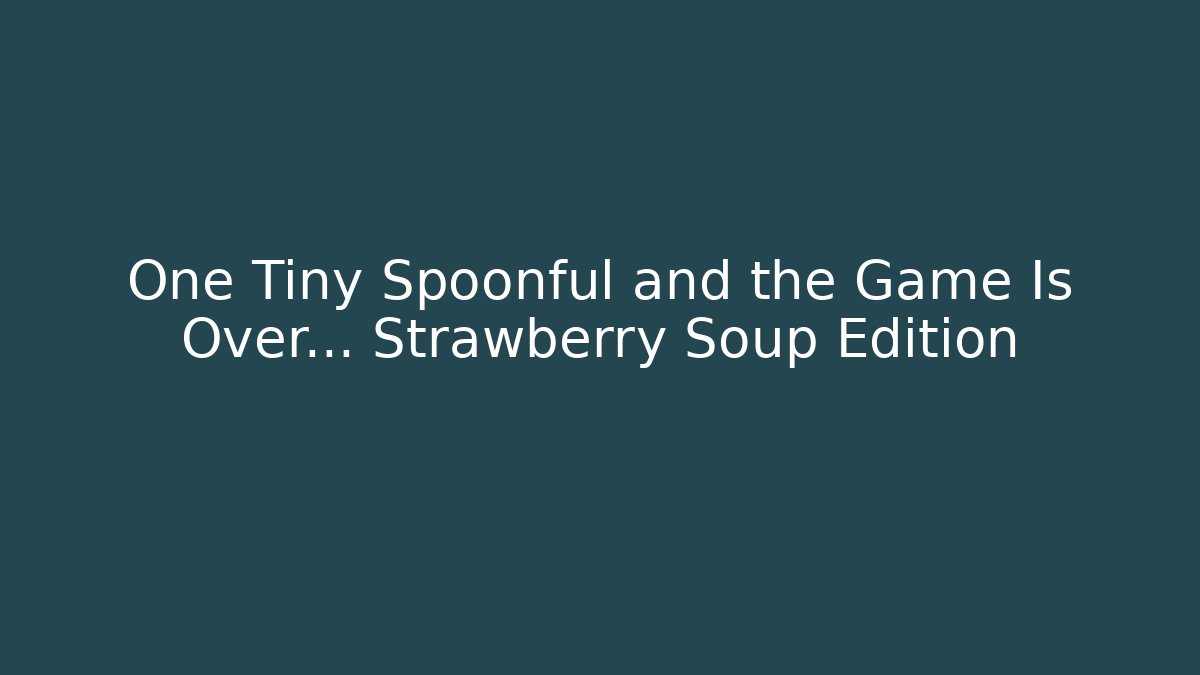 One Tiny Spoonful and the Game Is Over… Strawberry Soup Edition - Critter Realm