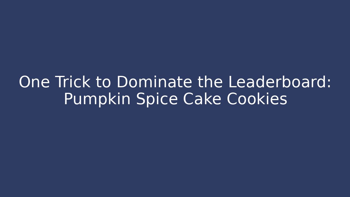 One Trick to Dominate the Leaderboard: Pumpkin Spice Cake Cookies
