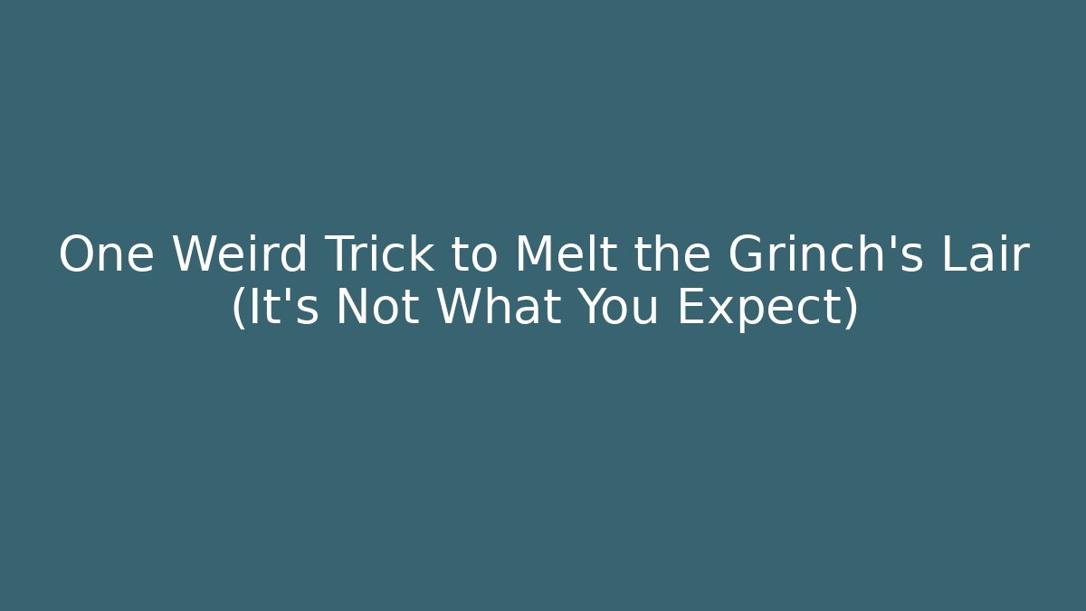One Weird Trick to Melt the Grinch’s Lair (It’s Not What You Expect)