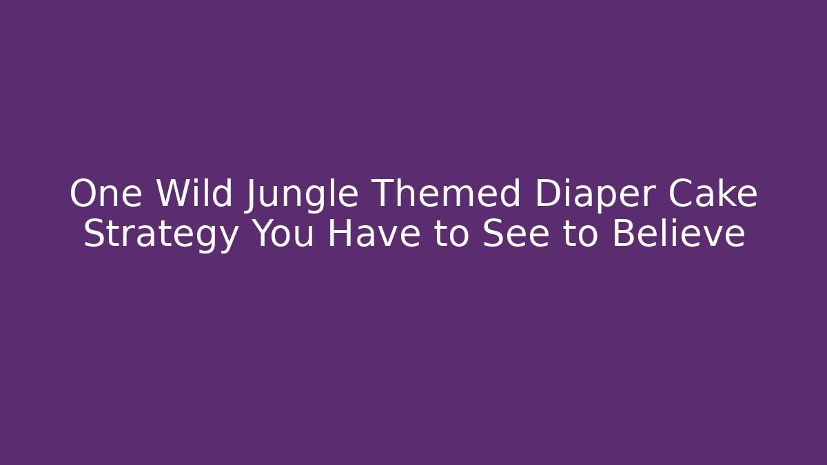 One Wild Jungle Themed Diaper Cake Strategy You Have to See to Believe