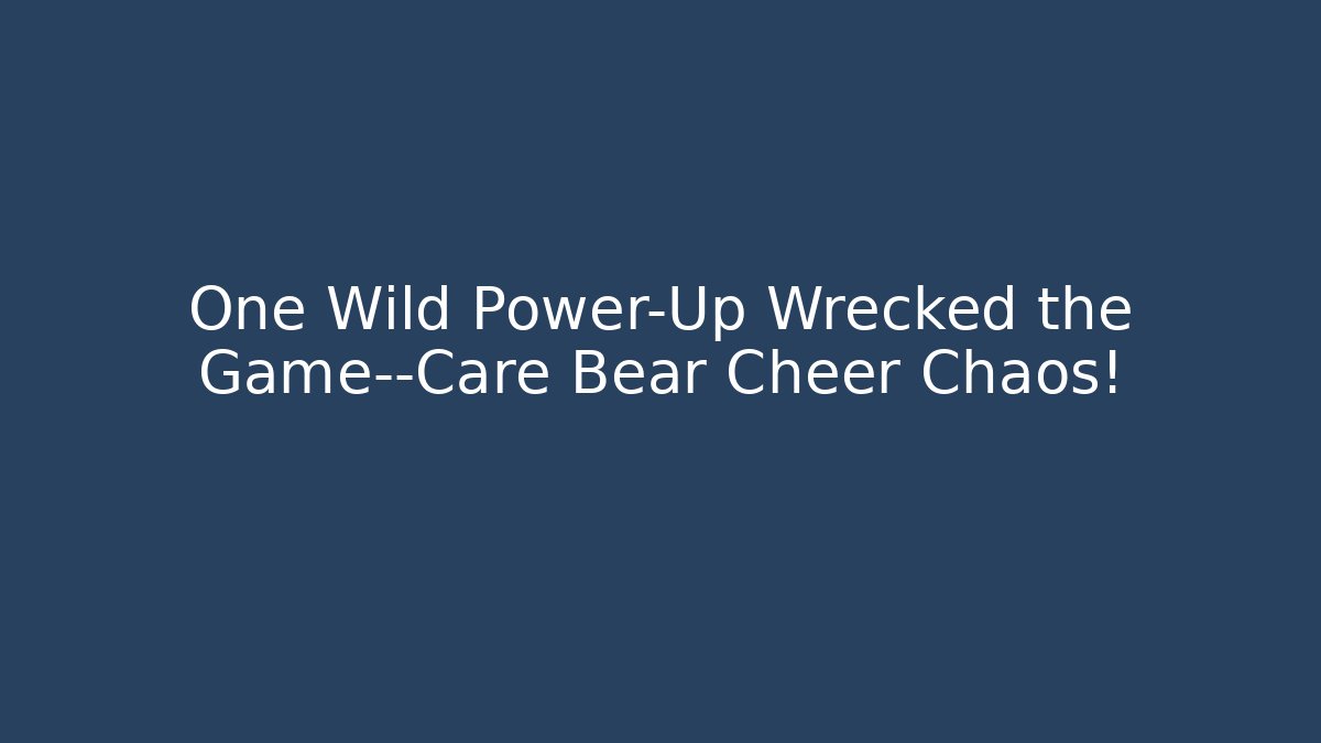 One Wild Power-Up Wrecked the Game—Care Bear Cheer Chaos!