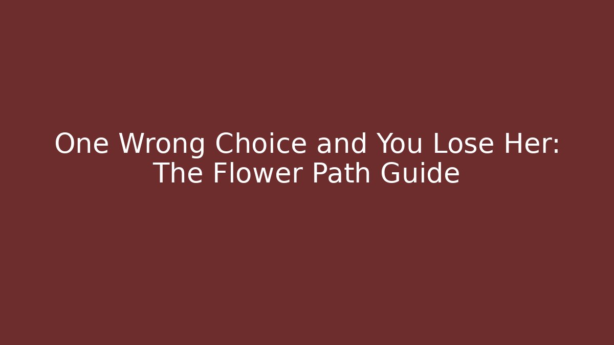 One Wrong Choice and You Lose Her: The Flower Path Guide