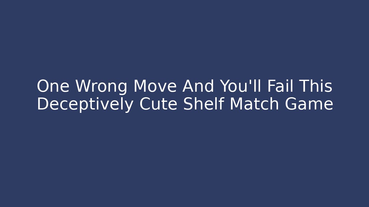 One Wrong Move And You’ll Fail This Deceptively Cute Shelf Match Game