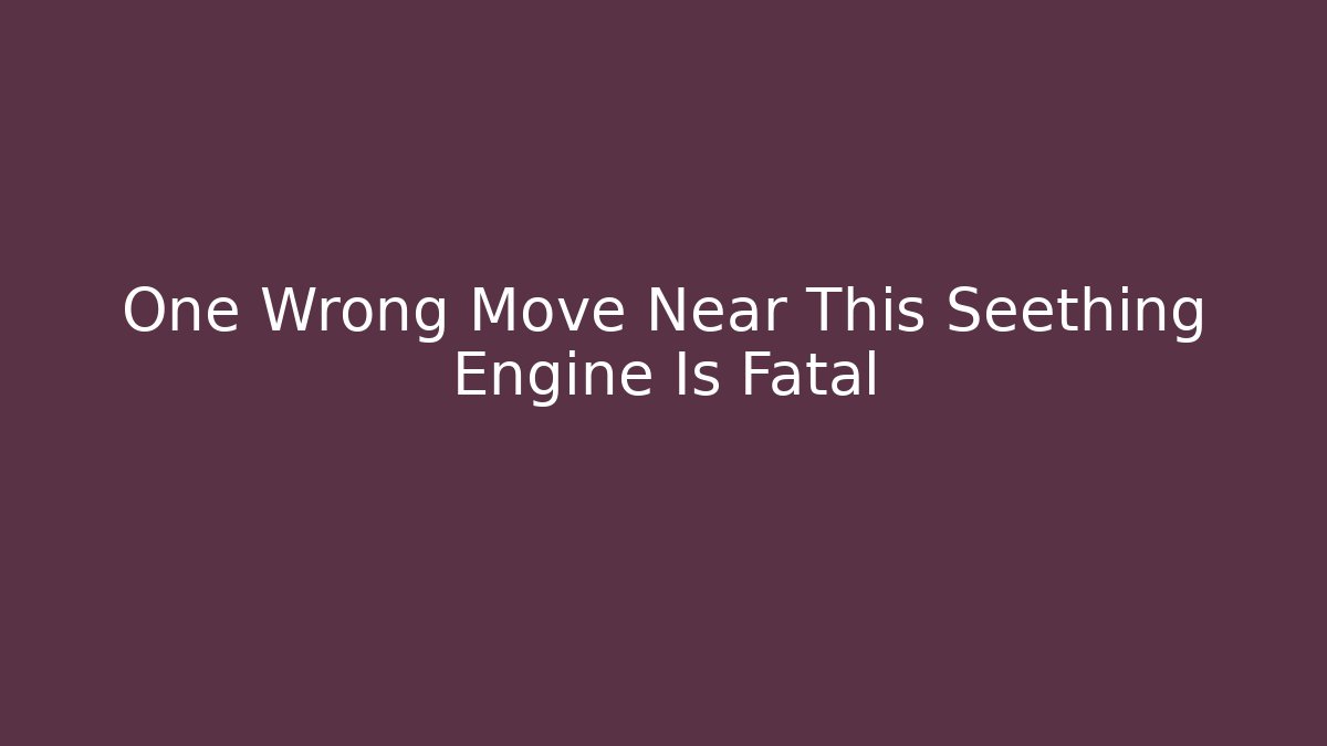 One Wrong Move Near This Seething Engine Is Fatal