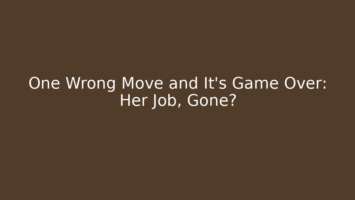 One Wrong Move and It's Game Over: Her Job, Gone?