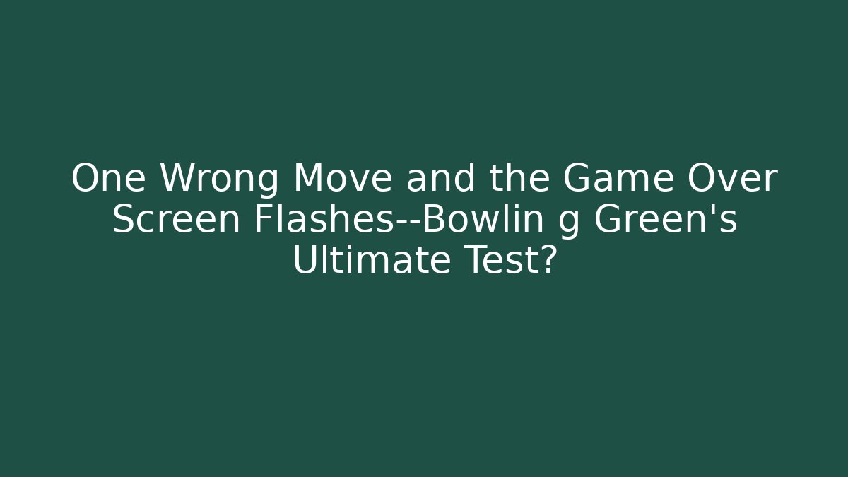 One Wrong Move and the Game Over Screen Flashes—Bowlin g Green’s Ultimate Test?