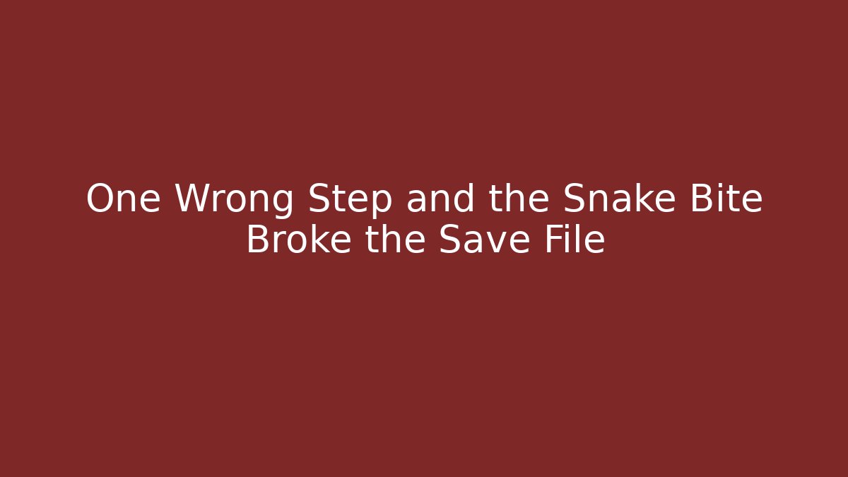 One Wrong Step and the Snake Bite Broke the Save File