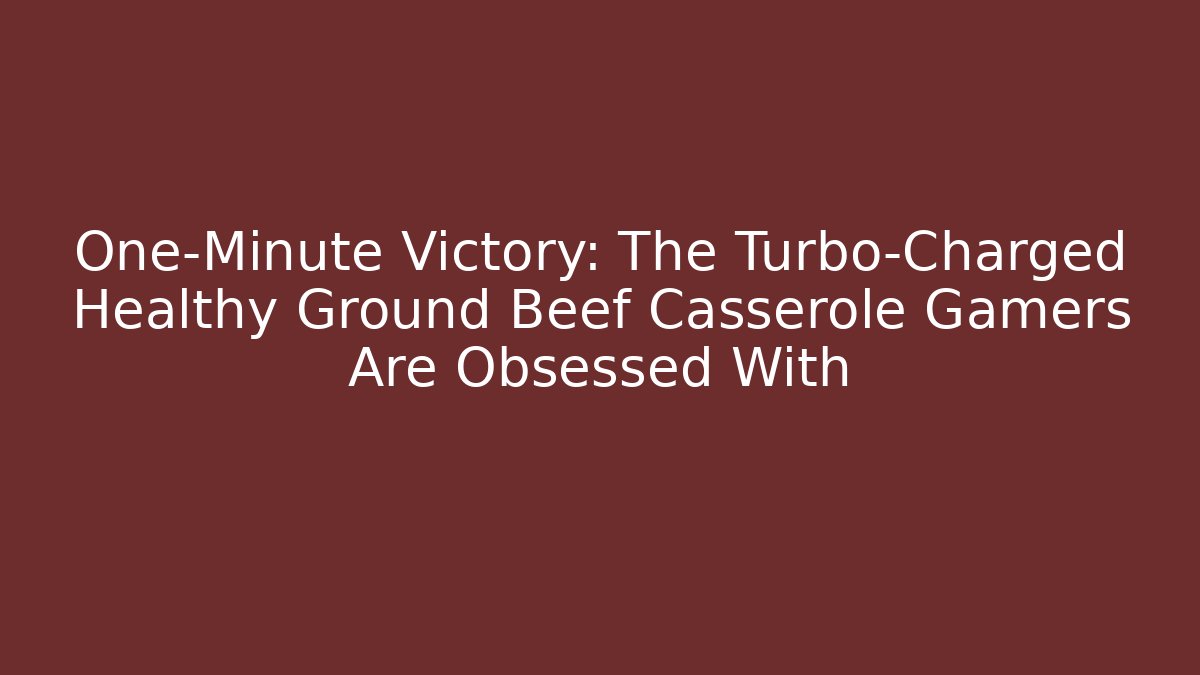 One-Minute Victory: The Turbo-Charged Healthy Ground Beef Casserole Gamers Are Obsessed With