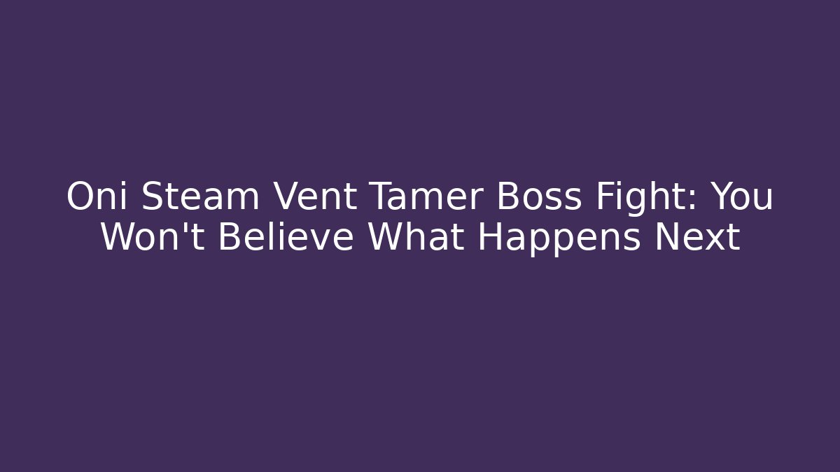 Oni Steam Vent Tamer Boss Fight: You Won't Believe What Happens Next
