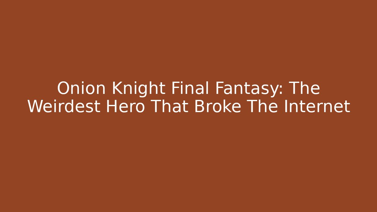 Onion Knight Final Fantasy: The Weirdest Hero That Broke The Internet