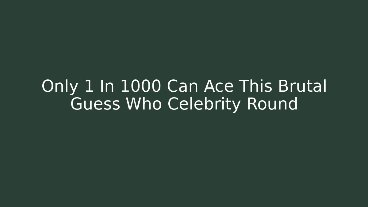 Only 1 In 1000 Can Ace This Brutal Guess Who Celebrity Round