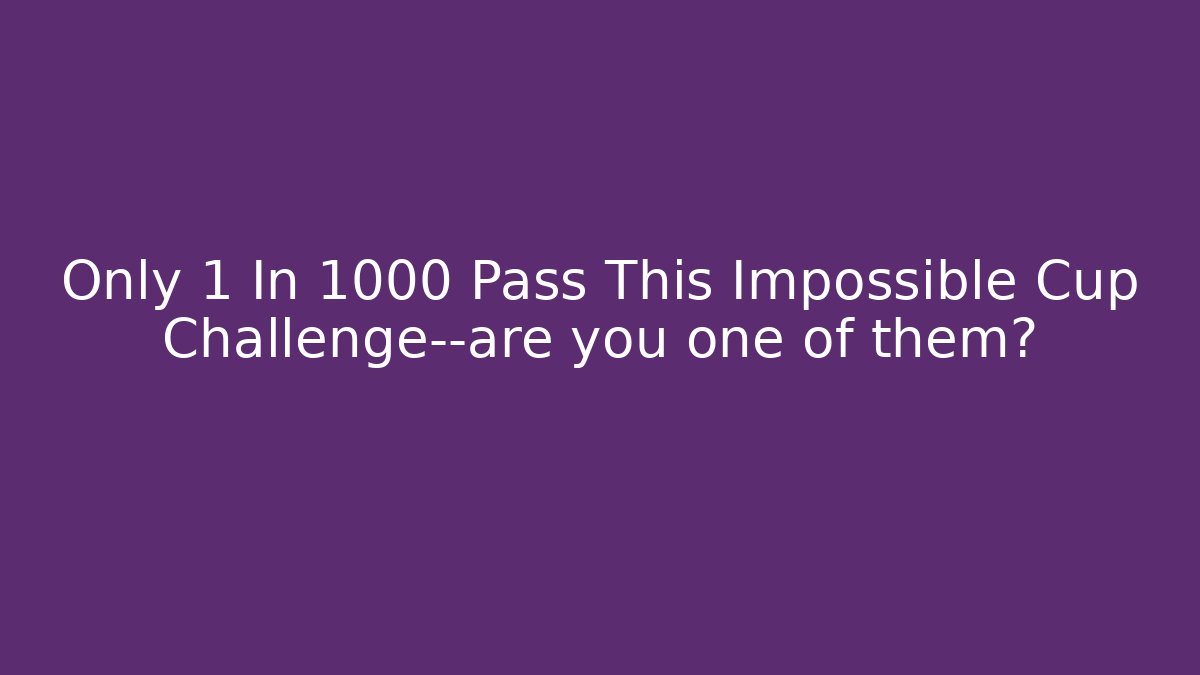 Only 1 In 1000 Pass This Impossible Cup Challenge—are you one of them?