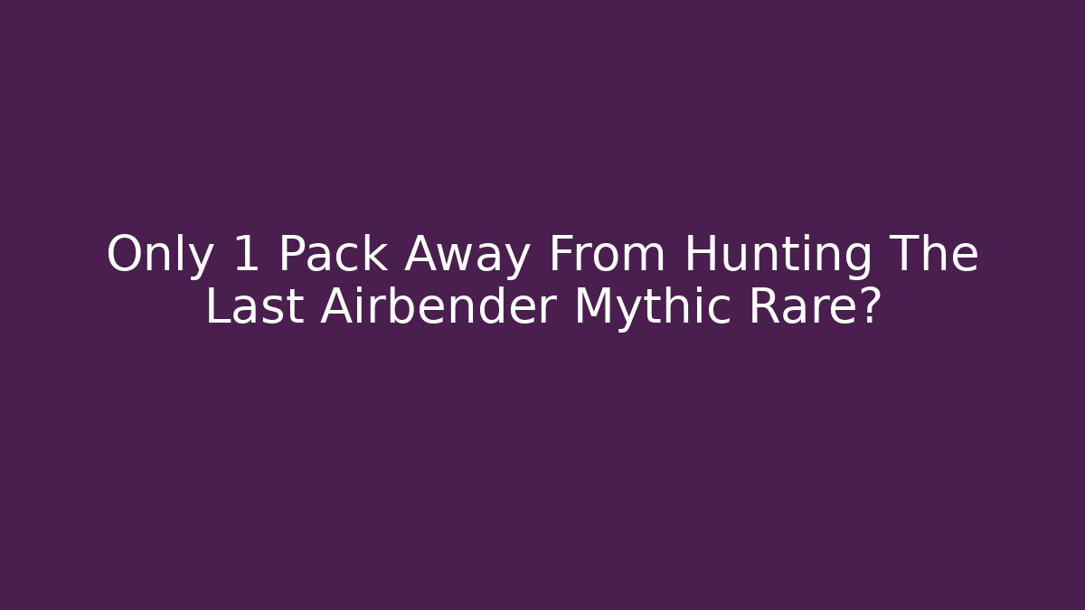 Only 1 Pack Away From Hunting The Last Airbender Mythic Rare?