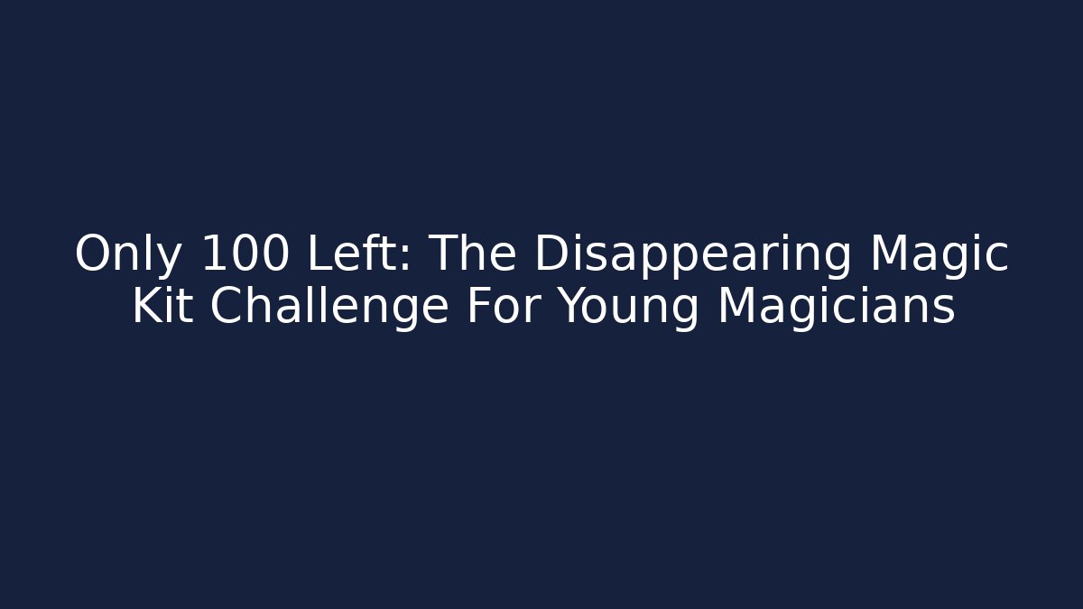 Only 100 Left: The Disappearing Magic Kit Challenge For Young Magicians