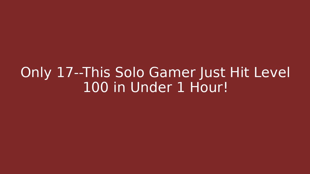 Only 17—This Solo Gamer Just Hit Level 100 in Under 1 Hour!