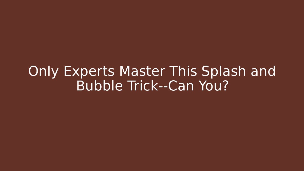 Only Experts Master This Splash and Bubble Trick—Can You?
