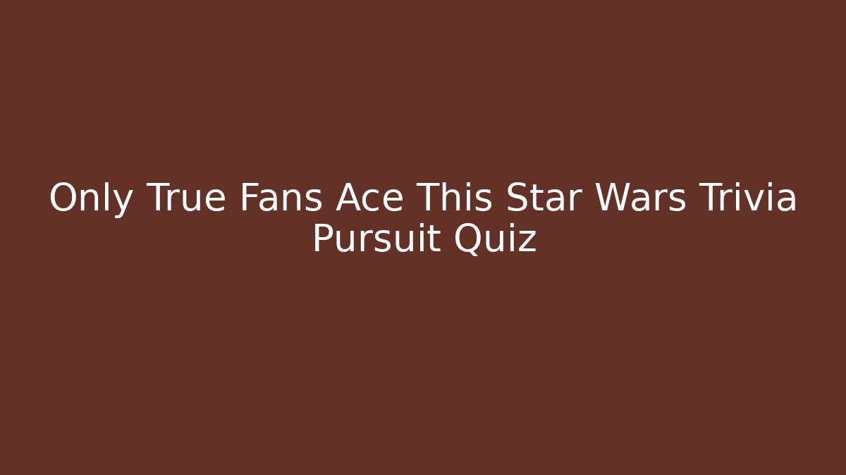 Only True Fans Ace This Star Wars Trivia Pursuit Quiz