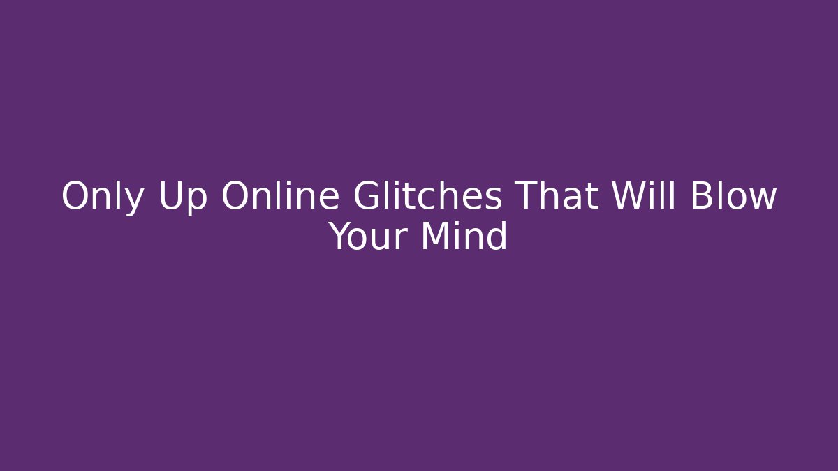 Only Up Online Glitches That Will Blow Your Mind