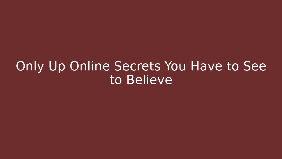 Only Up Online Secrets You Have to See to Believe