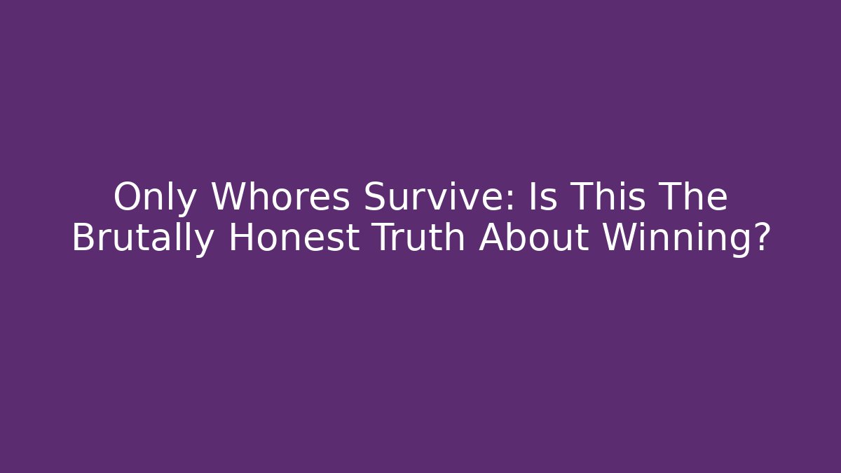 Only Whores Survive: Is This The Brutally Honest Truth About Winning? - Critter Realm