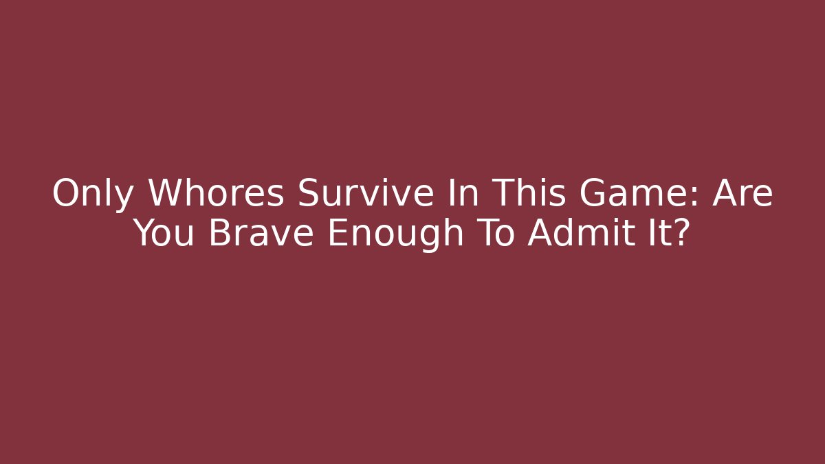 Only Whores Survive In This Game: Are You Brave Enough To Admit It?