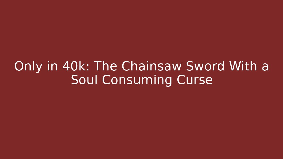 Only in 40k: The Chainsaw Sword With a Soul Consuming Curse
