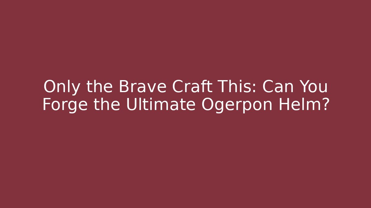 Only the Brave Craft This: Can You Forge the Ultimate Ogerpon Helm?