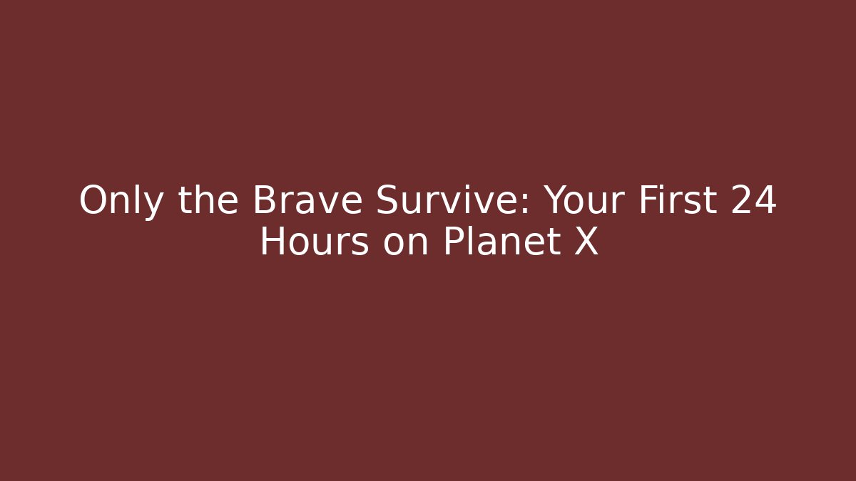 Only the Brave Survive: Your First 24 Hours on Planet X