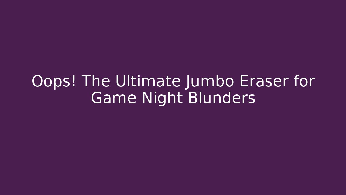 Oops! The Ultimate Jumbo Eraser for Game Night Blunders