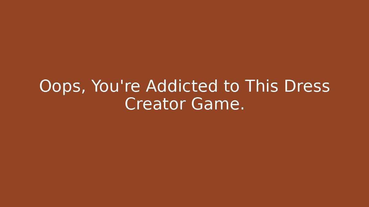 Oops, You’re Addicted to This Dress Creator Game.