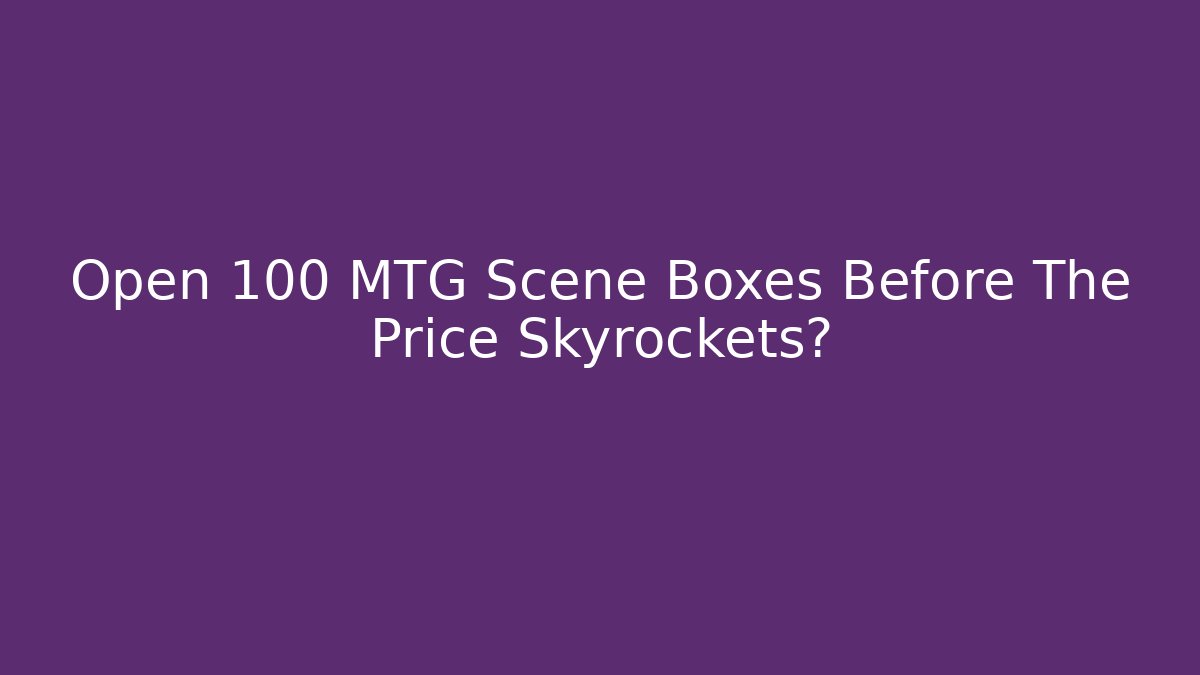 Open 100 MTG Scene Boxes Before The Price Skyrockets?