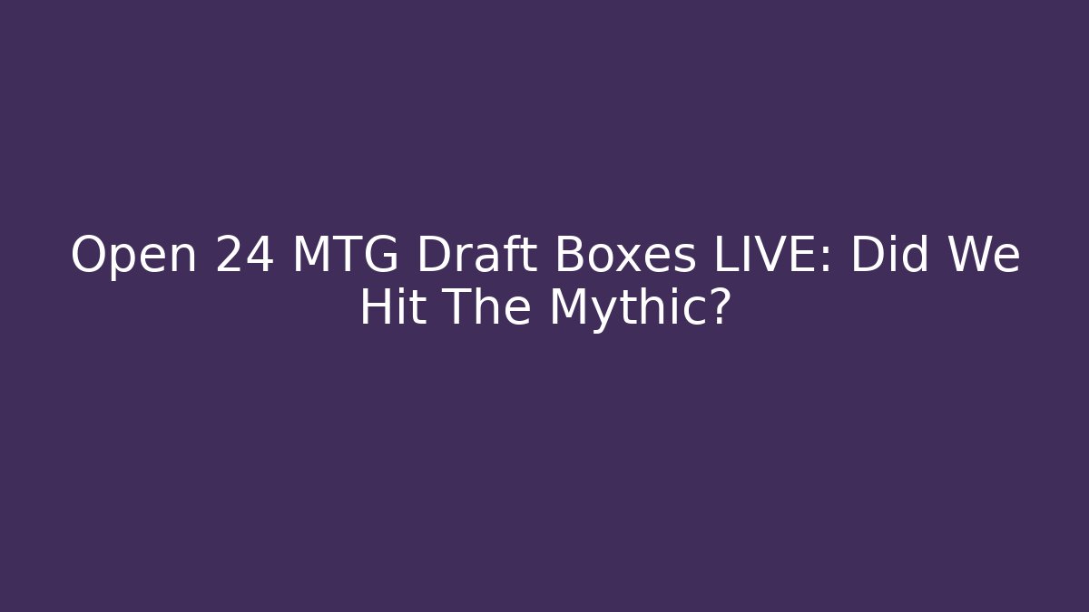 Open 24 MTG Draft Boxes LIVE: Did We Hit The Mythic?
