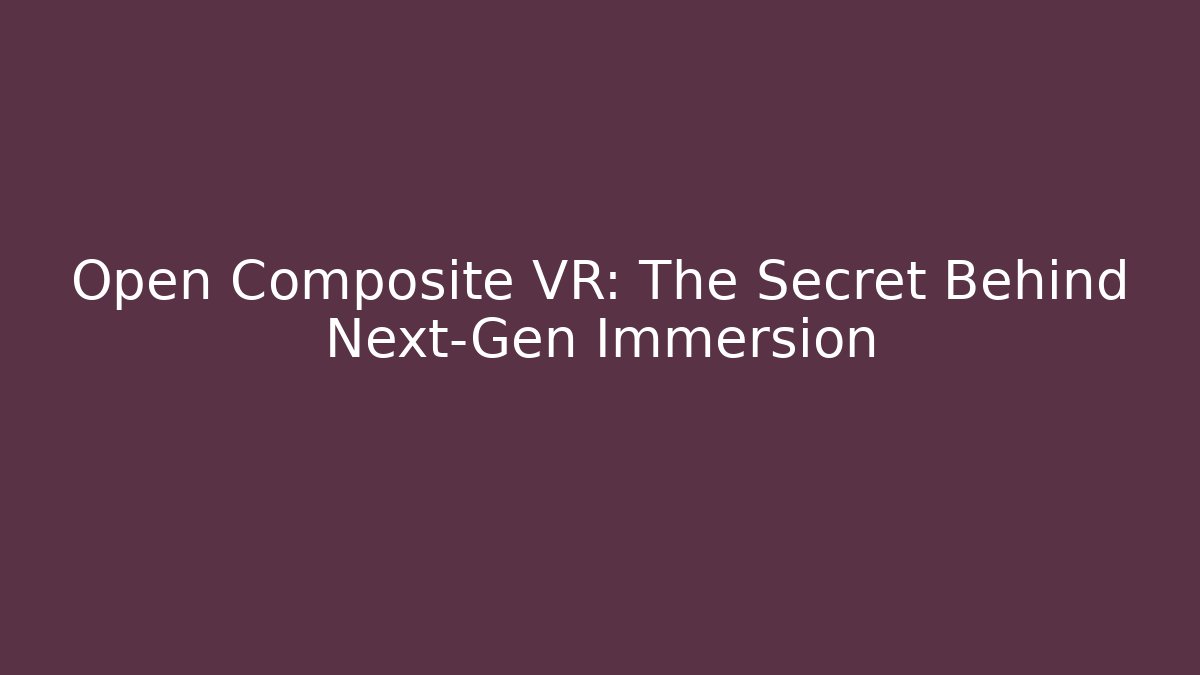 Open Composite VR: The Secret Behind Next-Gen Immersion