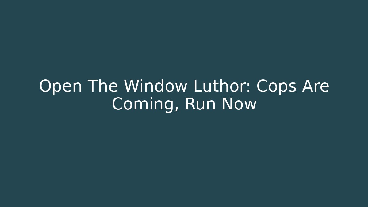 Open The Window Luthor: Cops Are Coming, Run Now