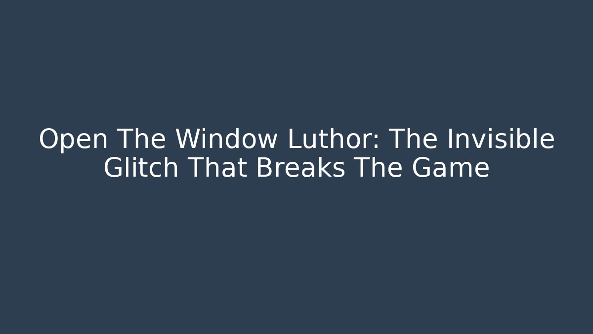 Open The Window Luthor: The Invisible Glitch That Breaks The Game