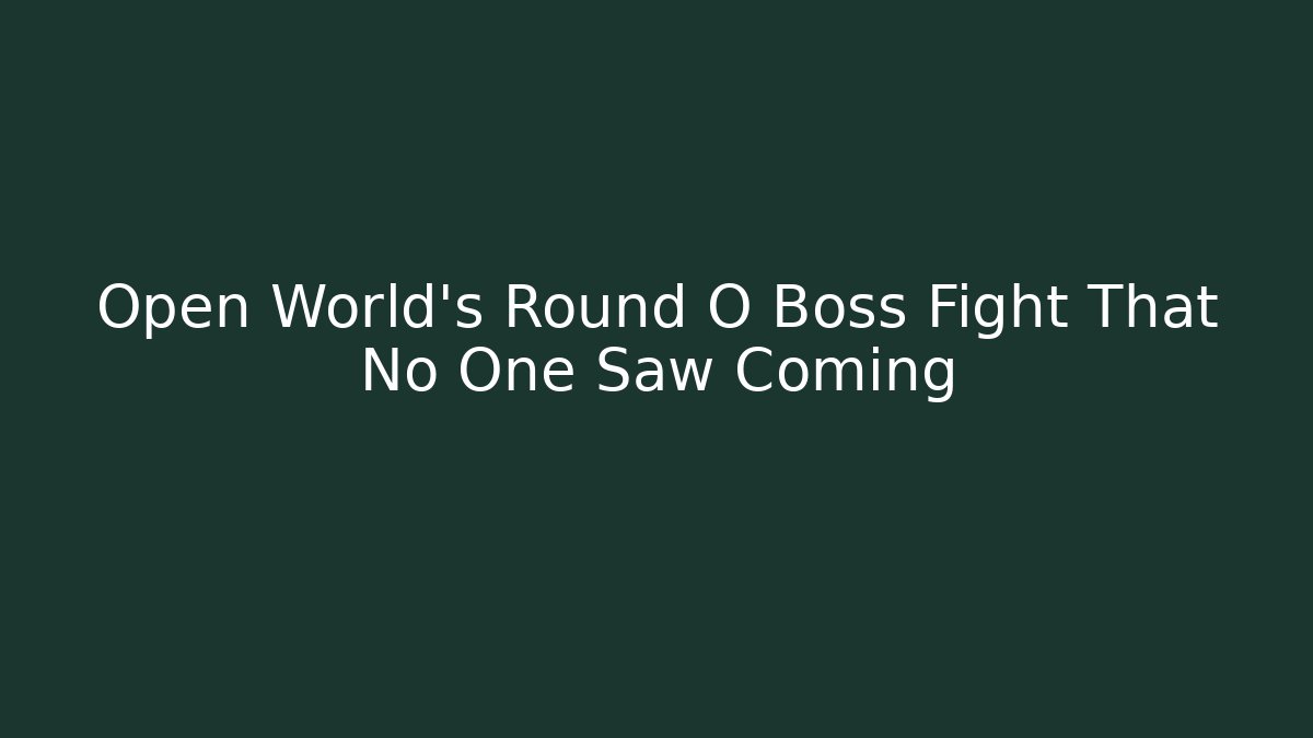 Open World’s Round O Boss Fight That No One Saw Coming