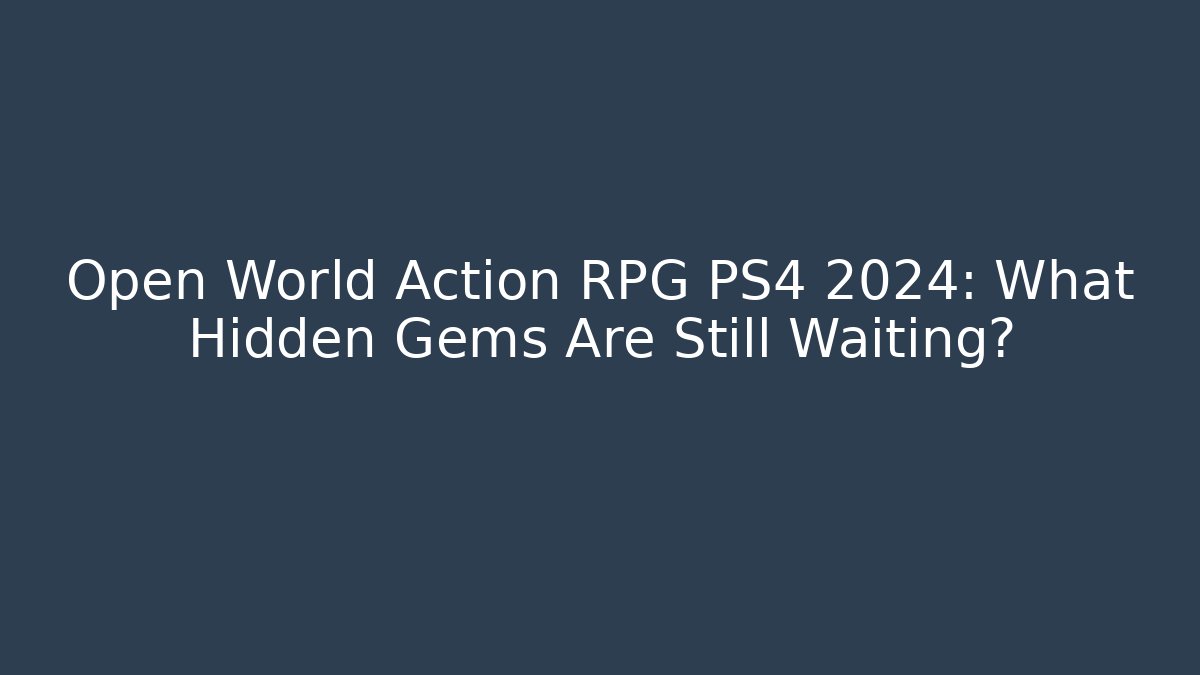Open World Action RPG PS4 2024: What Hidden Gems Are Still Waiting?