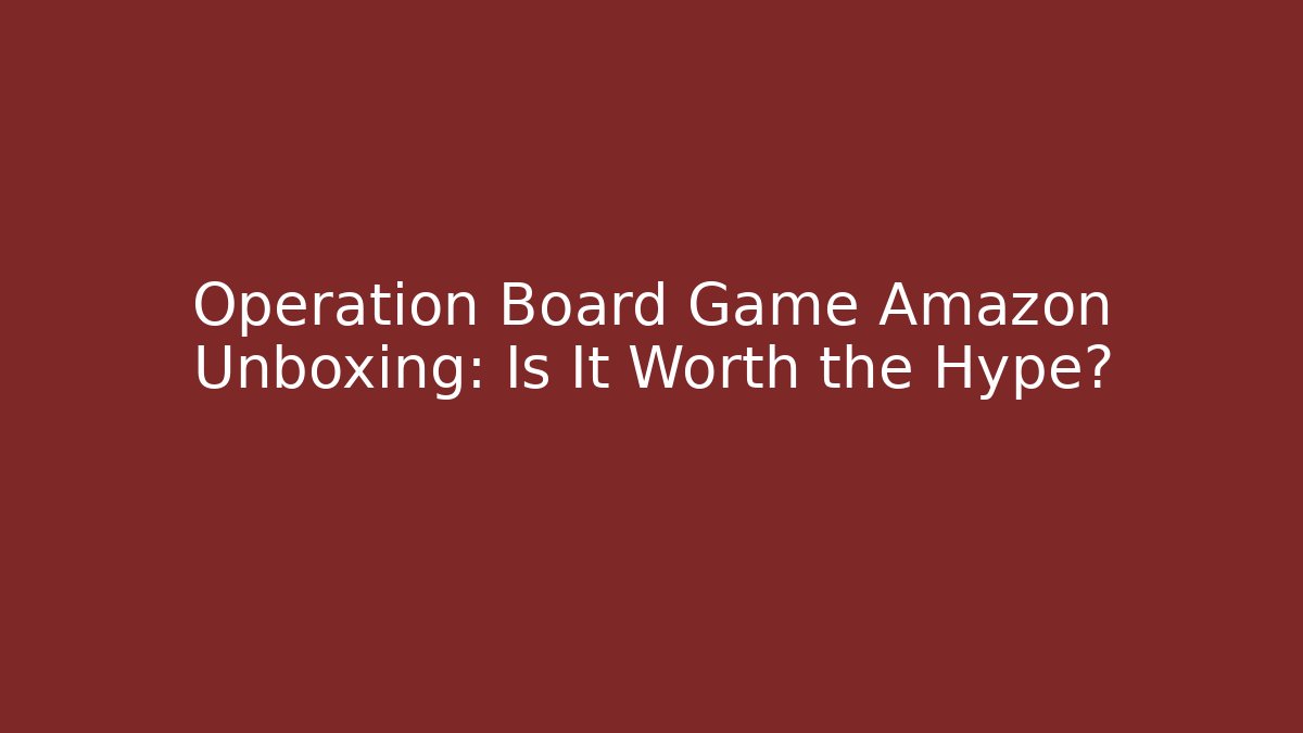 Operation Board Game Amazon Unboxing: Is It Worth the Hype?
