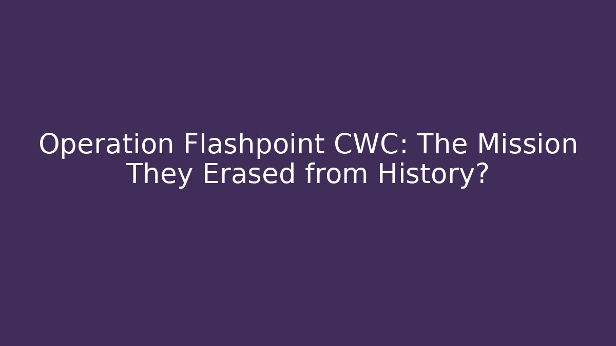 Operation Flashpoint CWC: The Mission They Erased from History?