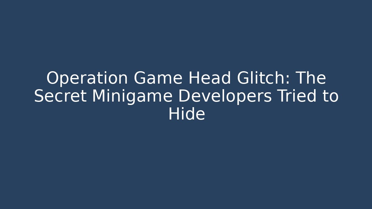 Operation Game Head Glitch: The Secret Minigame Developers Tried to Hide