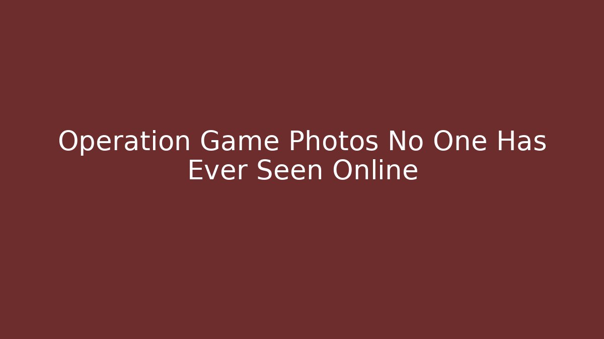 Operation Game Photos No One Has Ever Seen Online