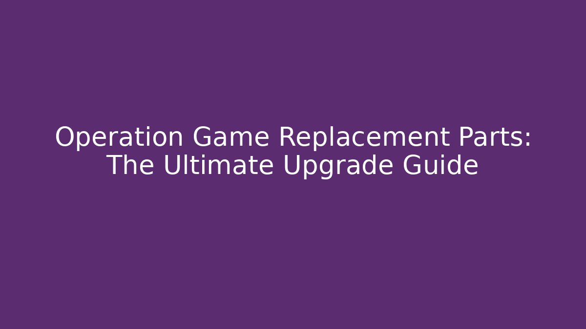 Operation Game Replacement Parts: The Ultimate Upgrade Guide - Critter Realm