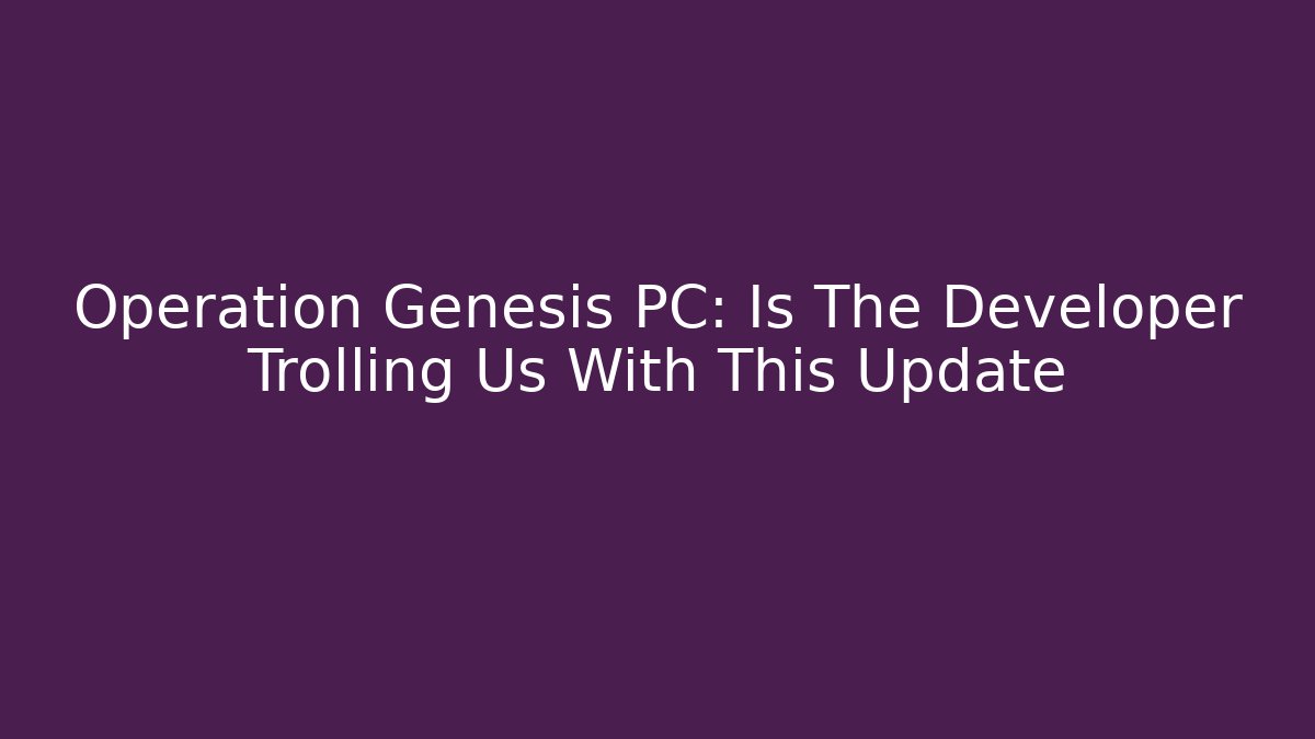 Operation Genesis PC: Is The Developer Trolling Us With This Update