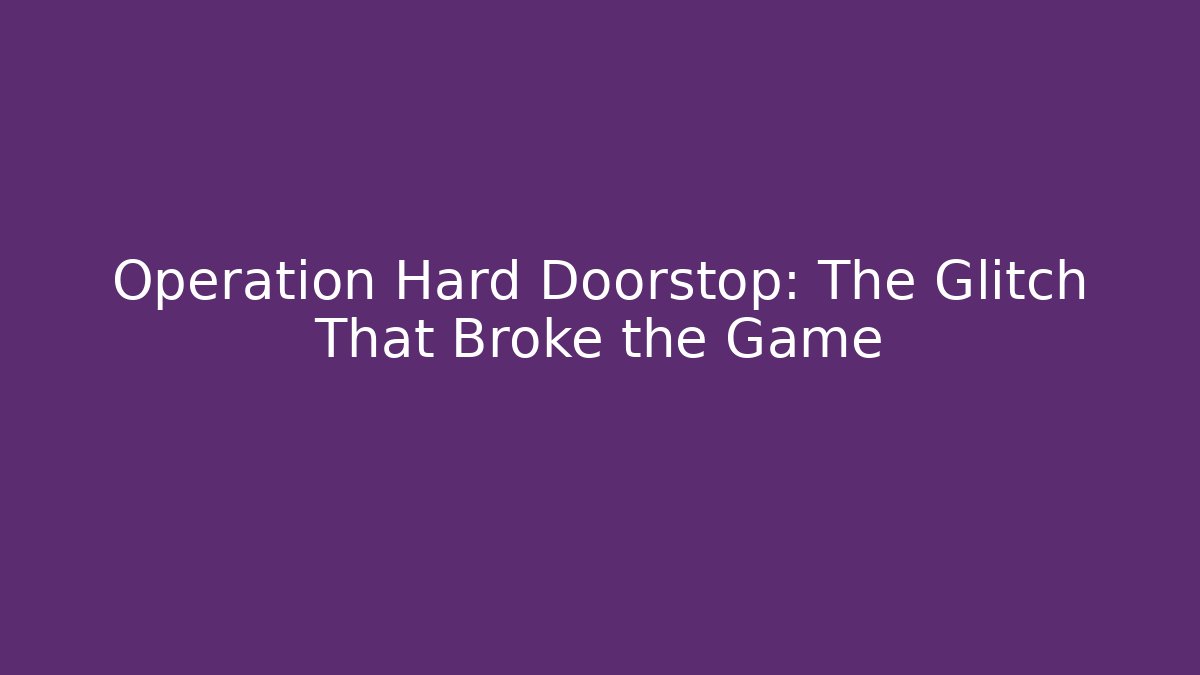 Operation Hard Doorstop: The Glitch That Broke the Game