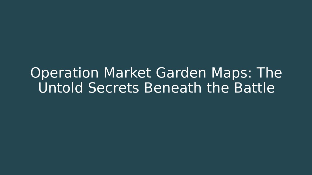 Operation Market Garden Maps: The Untold Secrets Beneath the Battle