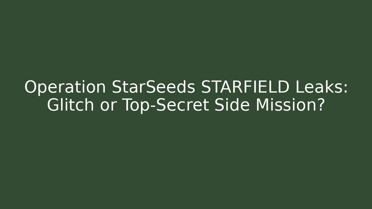 Operation StarSeeds STARFIELD Leaks: Glitch or Top-Secret Side Mission?