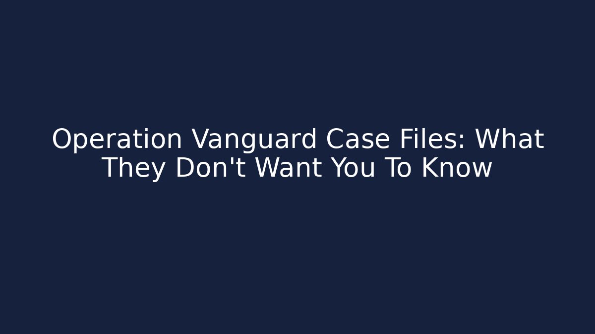 Operation Vanguard Case Files: What They Don't Want You To Know
